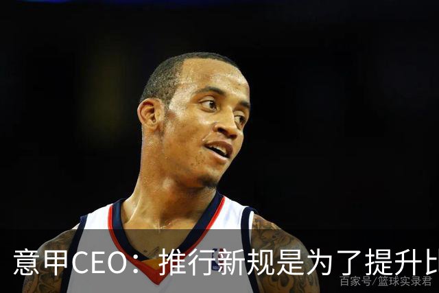 意甲CEO：推行新规是为了提升比赛有效时长，让赛事更加流畅