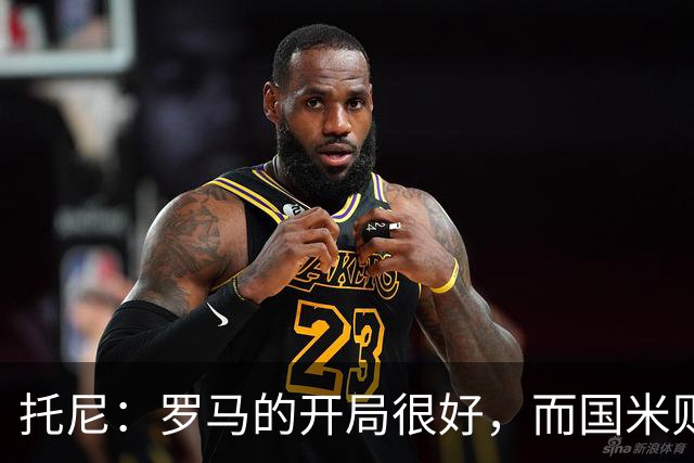 托尼：罗马的开局很好，而国米则是意甲最强的争冠热门