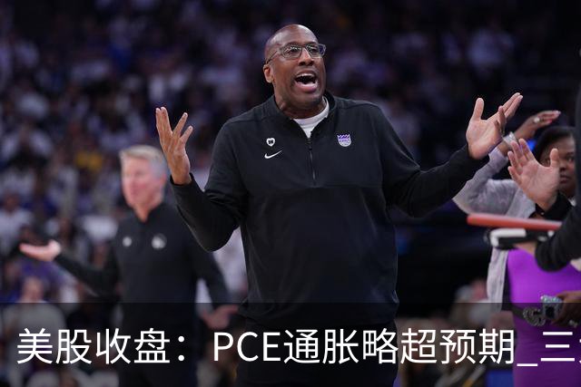 美股收盘：PCE通胀略超预期 三大指数小幅收跌 市场静待更多政策信号