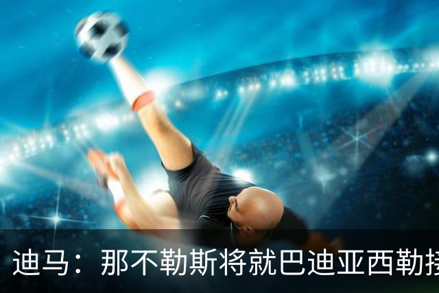 迪马：那不勒斯将就巴迪亚西勒接触切尔西，可能是租借+买断
